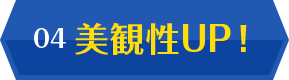 04 美観性UP！