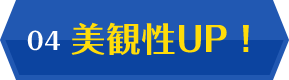 04 美観性UP！